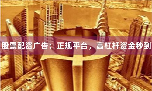 股票配资广告：正规平台，高杠杆资金秒到