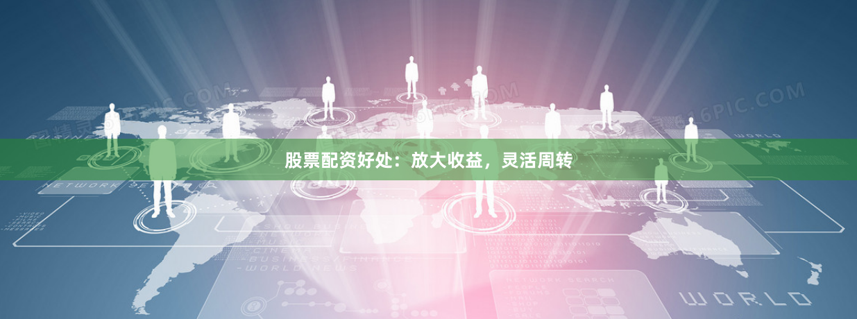 股票配资好处：放大收益，灵活周转