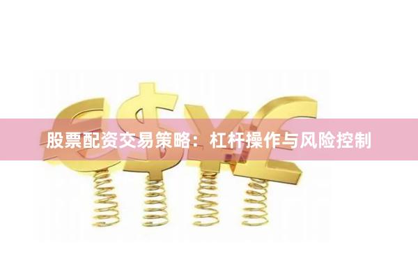股票配资交易策略：杠杆操作与风险控制
