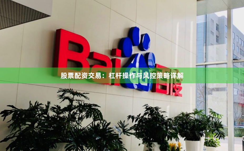 股票配资交易:杠杆操作与风控策略详解