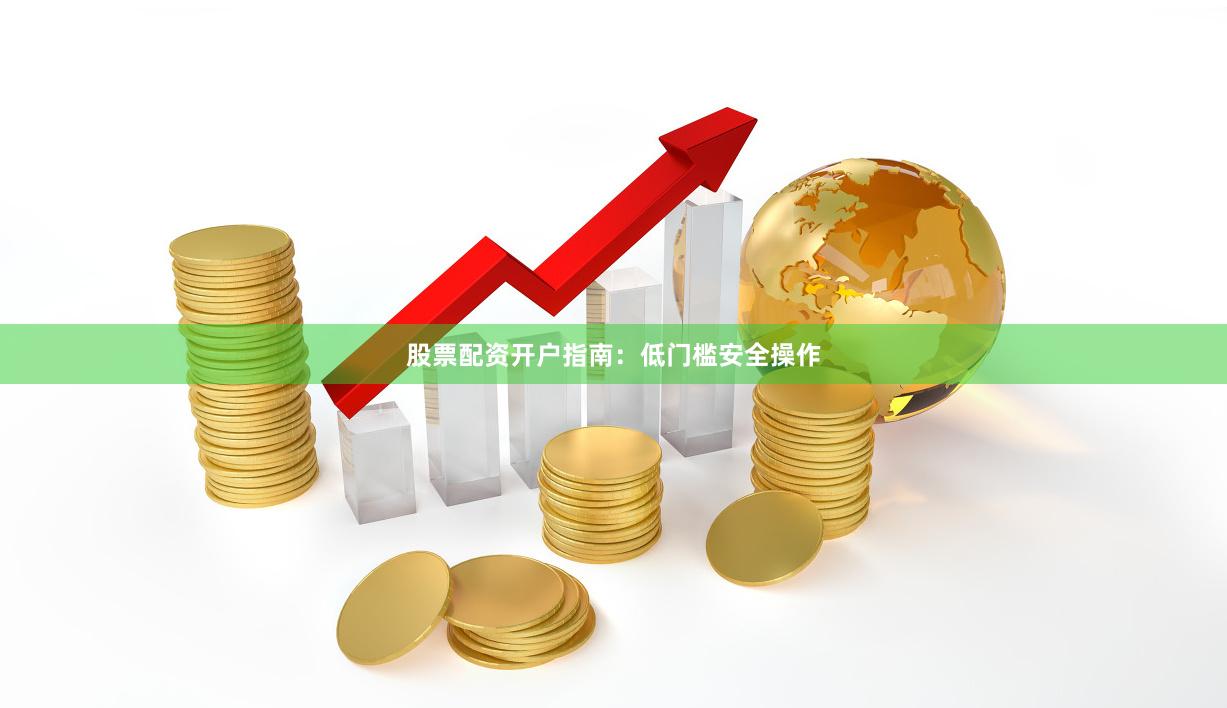 股票配资开户指南：低门槛安全操作