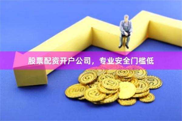 股票配资开户公司，专业安全门槛低