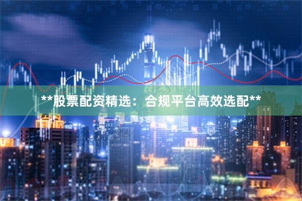 **股票配资精选：合规平台高效选配**