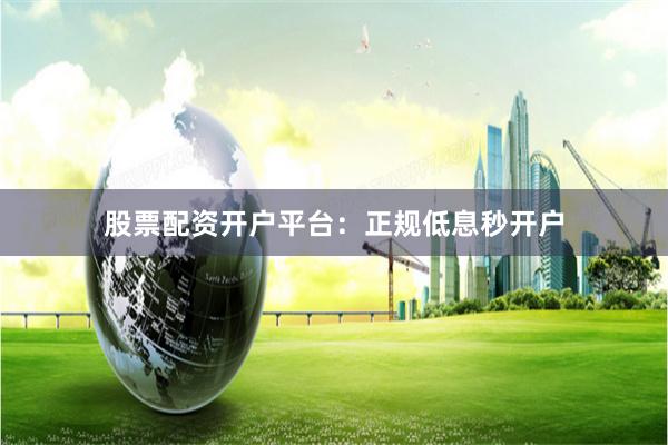 股票配资开户平台：正规低息秒开户