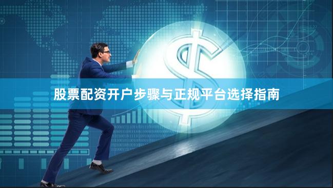 股票配资开户步骤与正规平台选择指南