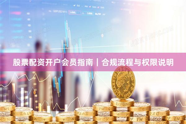 股票配资开户会员指南｜合规流程与权限说明