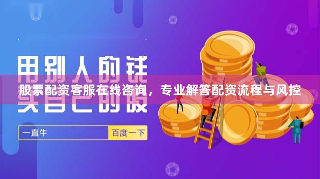 股票配资客服在线咨询，专业解答配资流程与风控