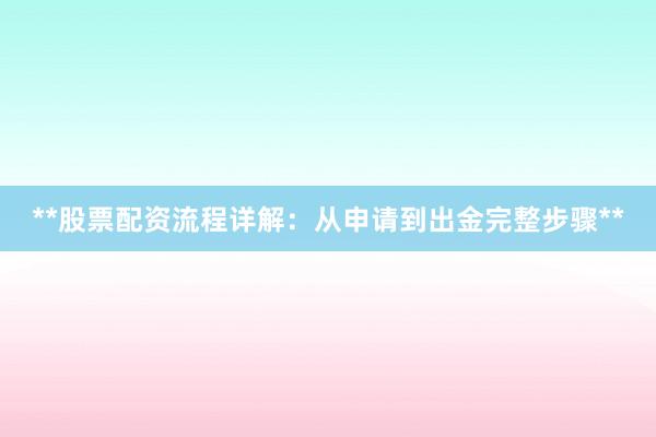 **股票配资流程详解：从申请到出金完整步骤**