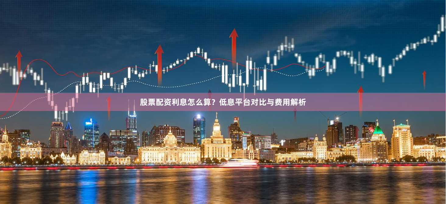 股票配资利息怎么算？低息平台对比与费用解析