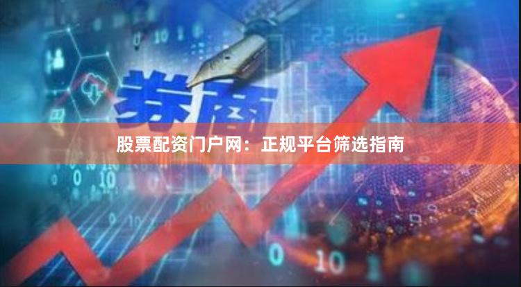 股票配资门户网：正规平台筛选指南