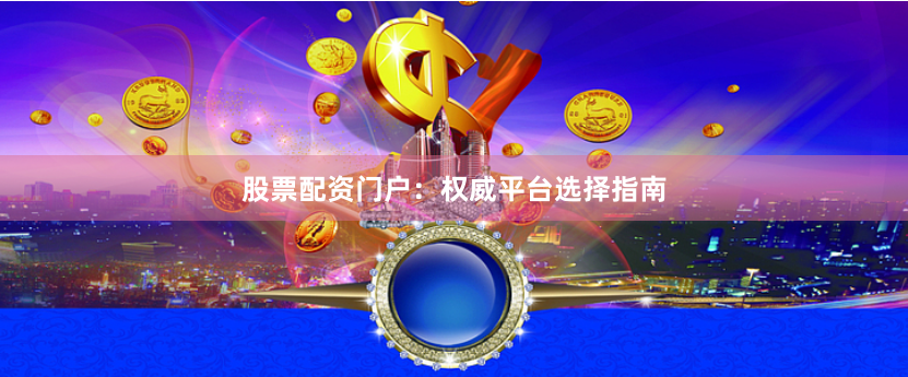 股票配资门户：权威平台选择指南