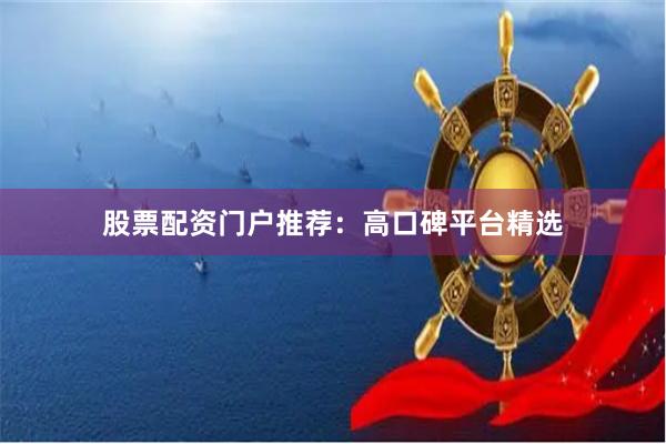 股票配资门户推荐：高口碑平台精选