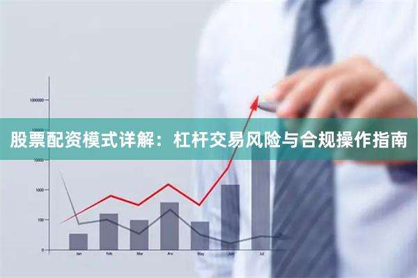 股票配资模式详解：杠杆交易风险与合规操作指南