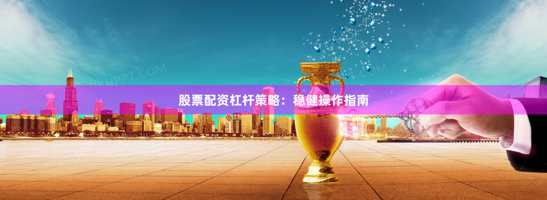 股票配资杠杆策略：稳健操作指南
