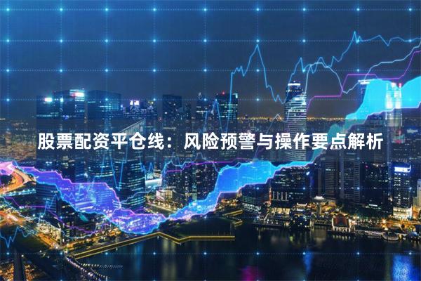 股票配资平仓线：风险预警与操作要点解析