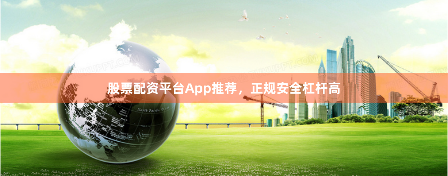 股票配资平台App推荐，正规安全杠杆高