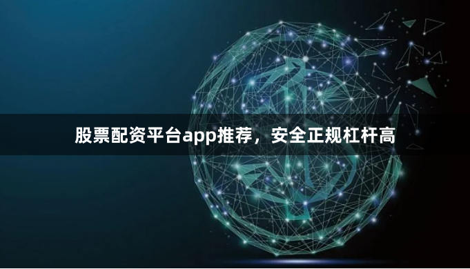 股票配资平台app推荐，安全正规杠杆高