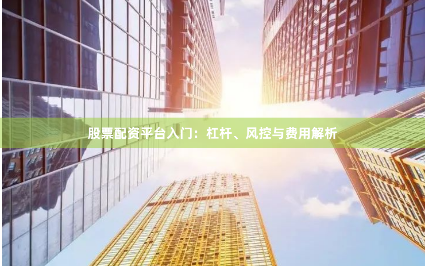 股票配资平台入门：杠杆、风控与费用解析