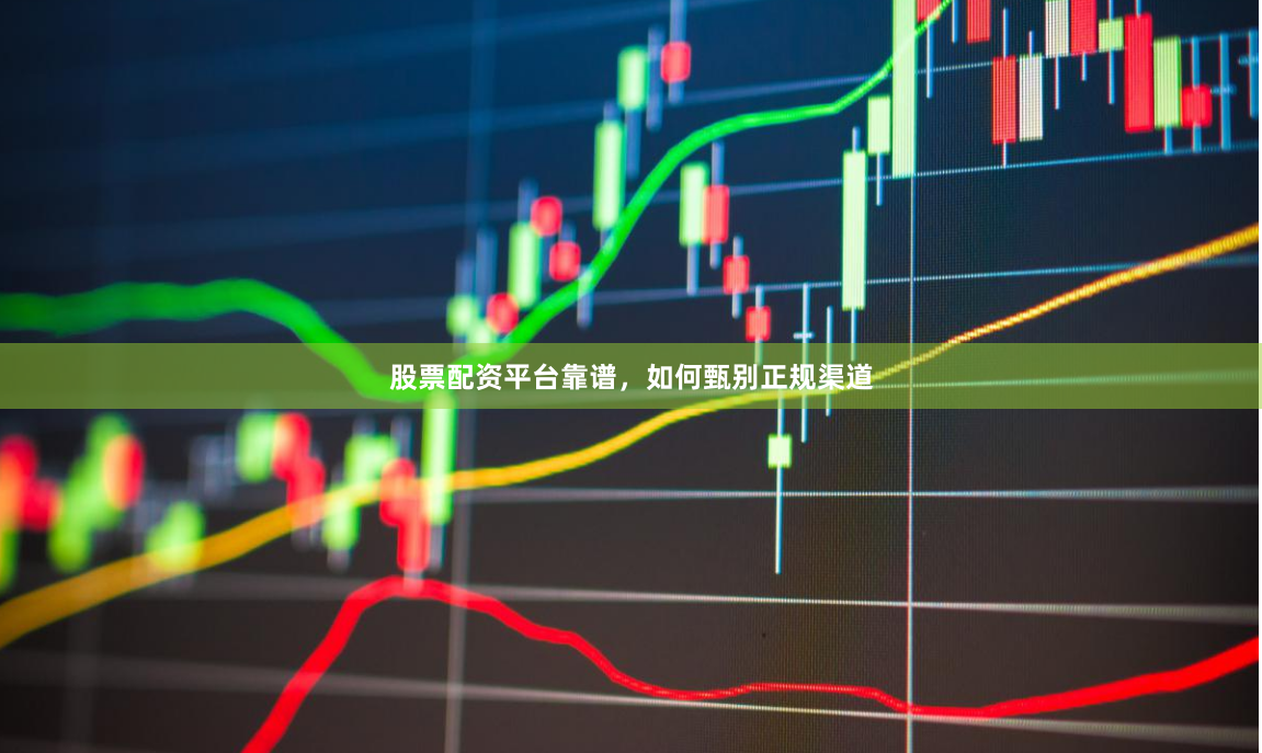 股票配资平台靠谱，如何甄别正规渠道