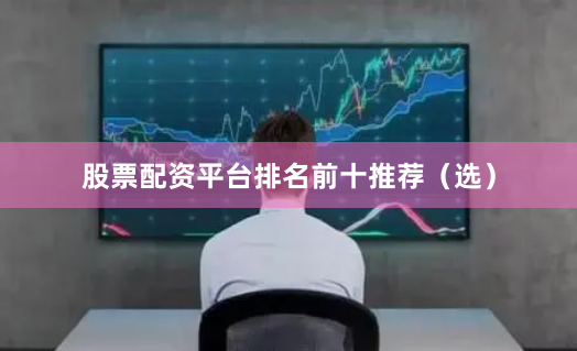 股票配资平台排名前十推荐（选）