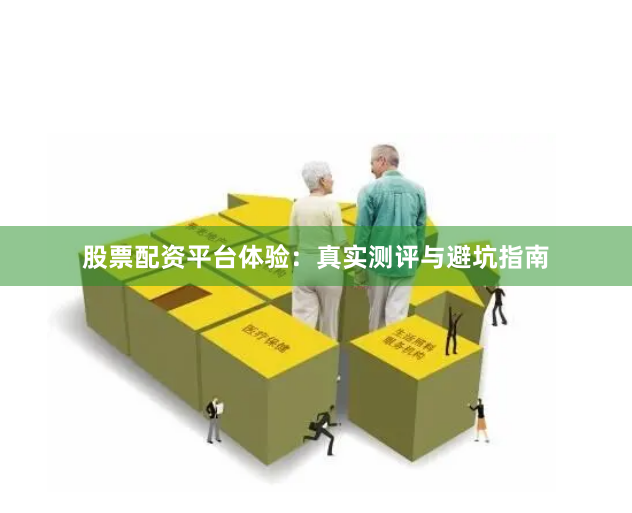 股票配资平台体验：真实测评与避坑指南