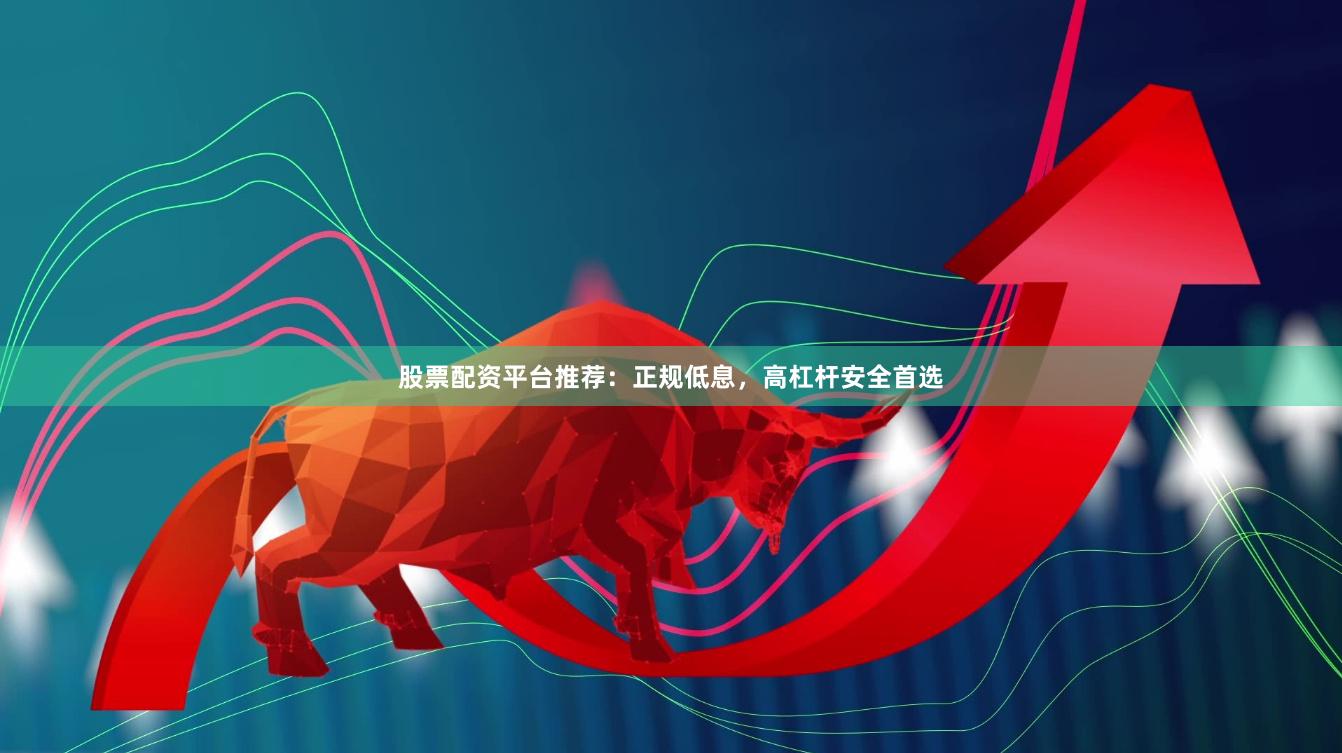 股票配资平台推荐：正规低息，高杠杆安全首选