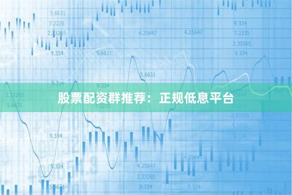 股票配资群推荐：正规低息平台