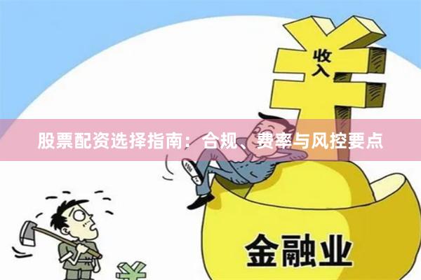 股票配资选择指南：合规、费率与风控要点