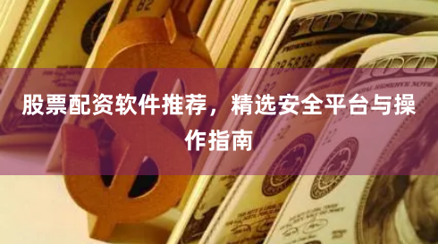 股票配资软件推荐，精选安全平台与操作指南