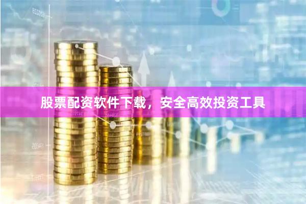 股票配资软件下载，安全高效投资工具