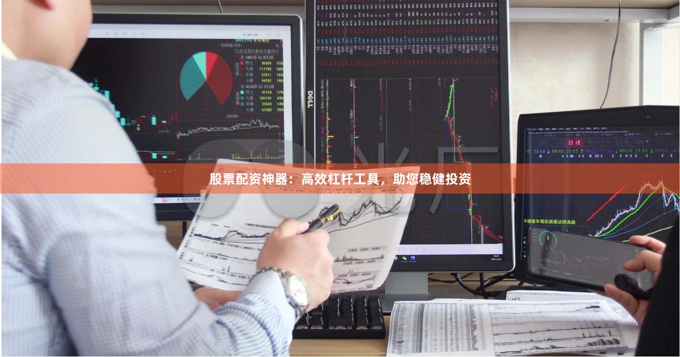 股票配资神器：高效杠杆工具，助您稳健投资