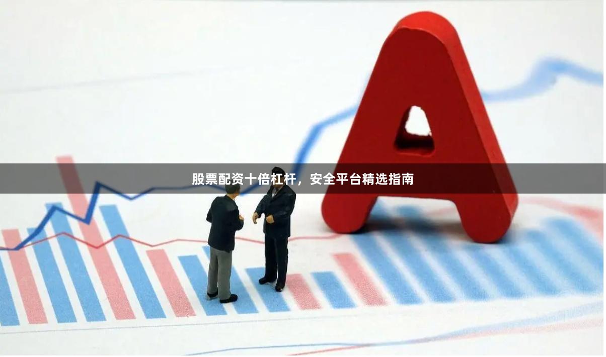 股票配资十倍杠杆，安全平台精选指南