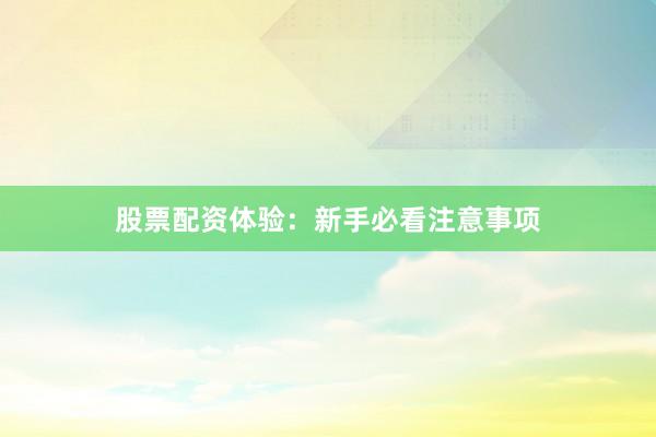 股票配资体验：新手必看注意事项