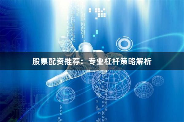 股票配资推荐：专业杠杆策略解析