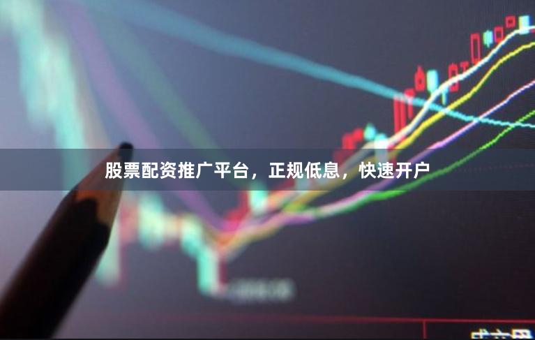 股票配资推广平台，正规低息，快速开户