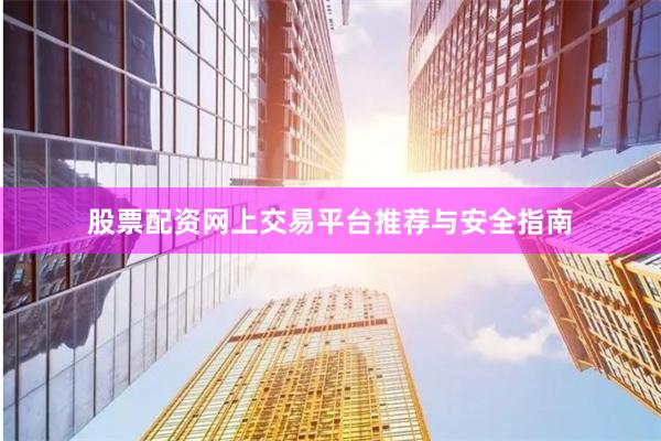 股票配资网上交易平台推荐与安全指南