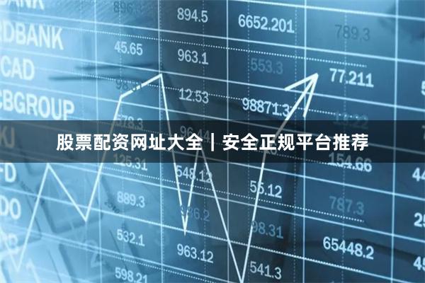 股票配资网址大全｜安全正规平台推荐