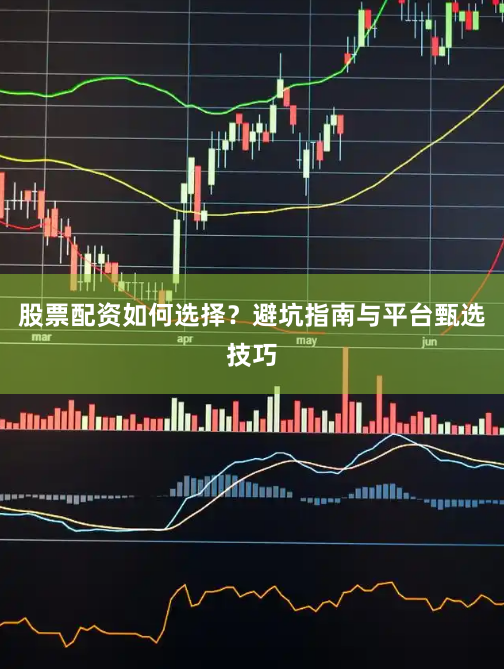 股票配资如何选择？避坑指南与平台甄选技巧