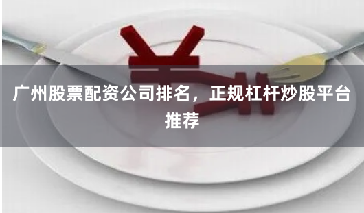 广州股票配资公司排名,正规杠杆炒股平台推荐