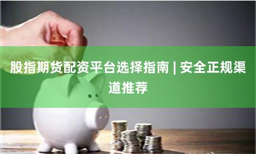 股指期货配资平台选择指南 | 安全正规渠道推荐