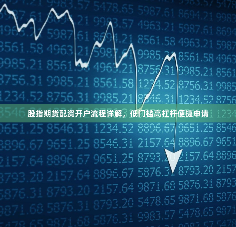 股指期货配资开户流程详解，低门槛高杠杆便捷申请