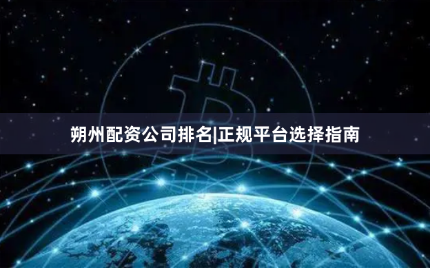 朔州配资公司排名|正规平台选择指南