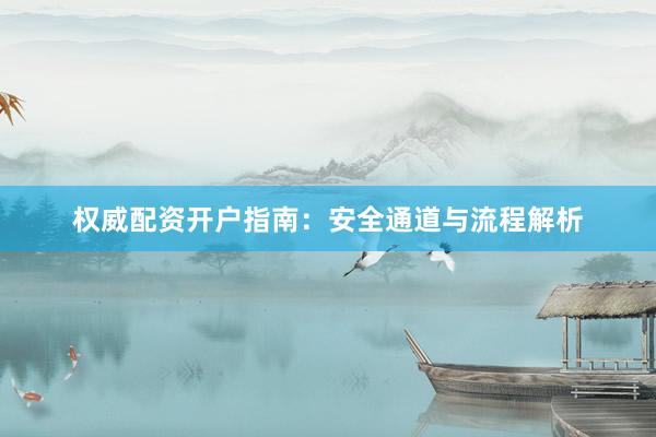 权威配资开户指南：安全通道与流程解析