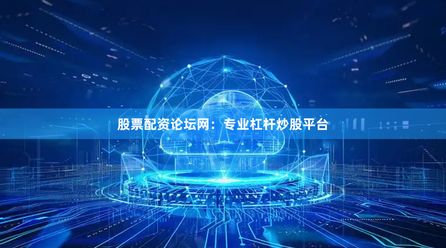 股票配资论坛网：专业杠杆炒股平台
