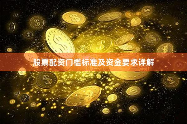 股票配资门槛标准及资金要求详解