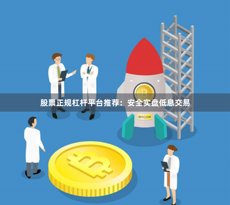 股票正规杠杆平台推荐：安全实盘低息交易