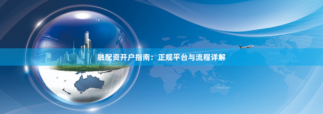 融配资开户指南：正规平台与流程详解